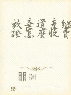 放弃遗产继承公证怎么收费