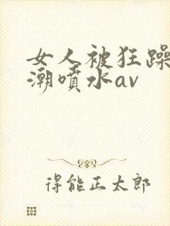 女人被狂躁到高潮喷水av封面
