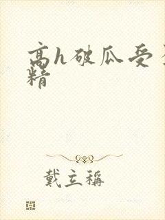 高h破瓜受孕龙精