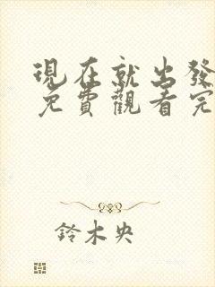 现在就出发第季免费观看完整版