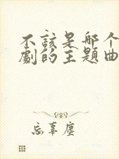 不该是哪个电视剧的主题曲