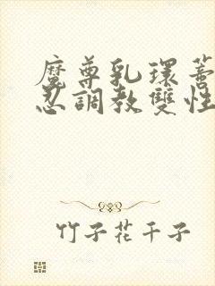 魔尊乳环蒂环残忍调教双性仙尊受