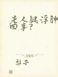 老人腿浮肿怎么回事?