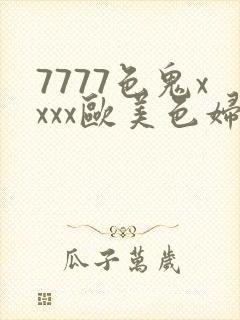 7777色鬼xxxx欧美色妇