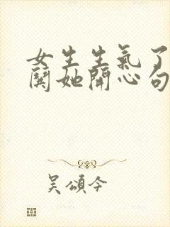 女生生气了怎么哄她开心句子