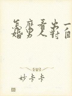 怎么看出一个已婚男人对自己有好感