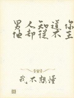 男人知道你喜欢他却从不主动联系