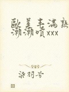 欧美丰满熟妇高潮潮喷xxx