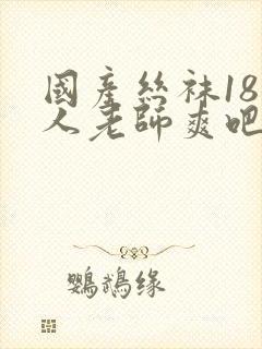 国产丝袜18女人老师爽吧