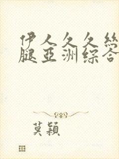 伊人久久丝袜美腿亚洲综合