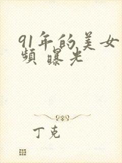 91年的美女视频 曝光