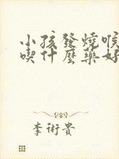 小孩发烧喉咙痛吃什么药好得快