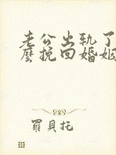 老公出轨了该怎么挽回婚姻呢