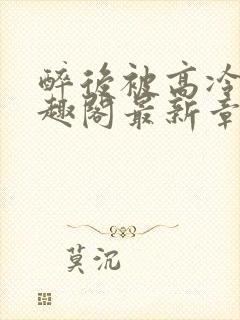 醉后被高冷哥笔趣阁最新章节列表封面