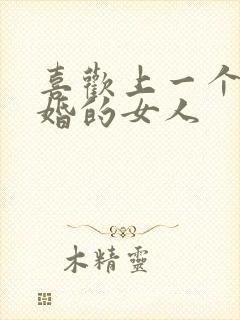 喜欢上一个结过婚的女人