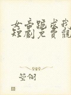 女帝跪求我登基短剧免费观看