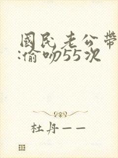 国民老公带回家:偷吻55次
