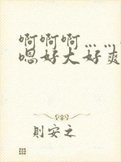 啊啊啊……嗯嗯嗯好大好爽好舒服视频