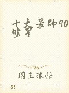 十大最帅90男明星