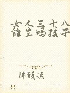 女人三十八岁还能生吗孩子怎么生