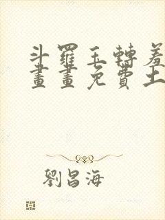 斗罗玉转羞羞漫画画免费土豪漫画