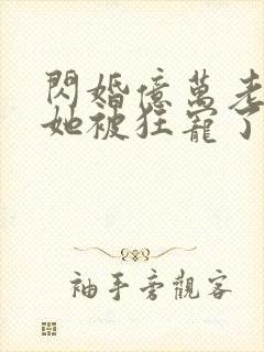 闪婚亿万老公,她被狂宠了