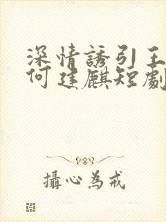 深情诱引王格格何建麒短剧