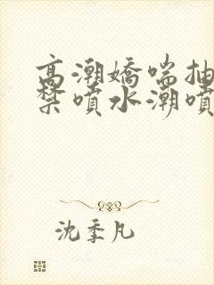 高潮娇喘抽搐失禁喷水潮喷小说