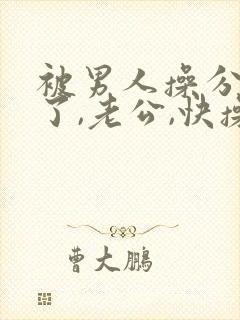 被男人操分爽死了,老公,快操我,啊啊啊