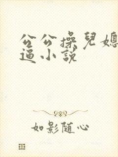 公公操儿媳妇小逼小说