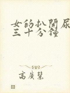 女的扒开尿口桶三十分钟