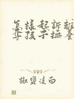 怎样起诉离婚争夺孩子抚养权