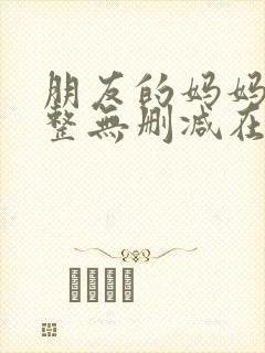 朋友的妈妈2完整无删减在线观看