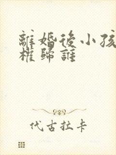 离婚后小孩抚养权归谁