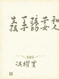 生了孩子和没生孩子的女人有啥区别