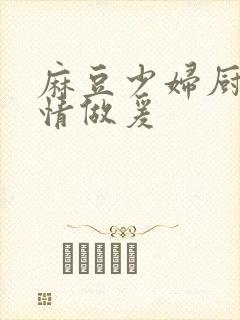 麻豆少妇厨房激情做爰