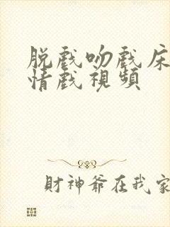 脱戏吻戏床戏激情戏视频