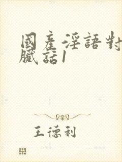 国产淫语对白说脏话1