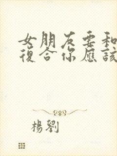 女朋友要和前任复合你应该怎么挽留