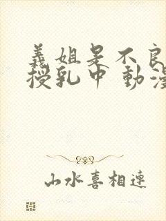 义姐是不良妈妈授乳中 动漫