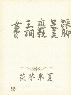 女王恋足踩踏免费调教美脚封面