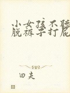 小女孩不听话被脱裤子打屁股