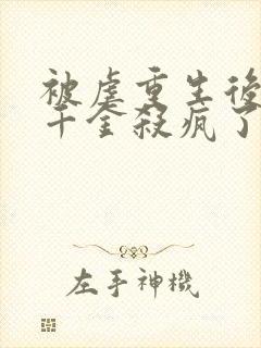 被虐重生后,真千金杀疯了全书下载封面