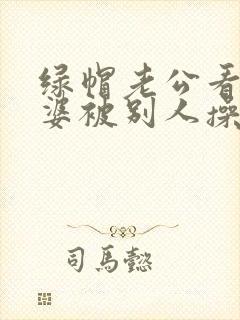 绿帽老公看着老婆被别人操