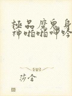 极品魔鬼身材女神啪啪呻吟