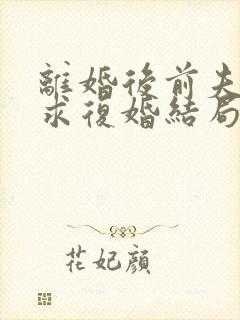 离婚后前夫哭着求复婚结局