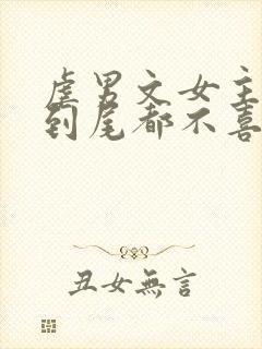 虐男文女主从头到尾都不喜欢男主