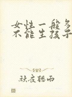 女性一般多少岁不能生孩子