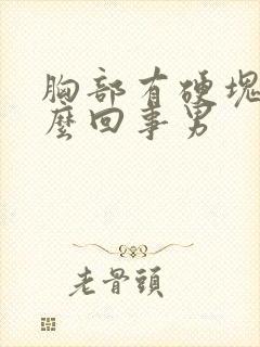 胸部有硬块是怎么回事男