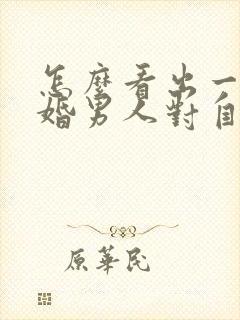 怎么看出一个已婚男人对自己有好感